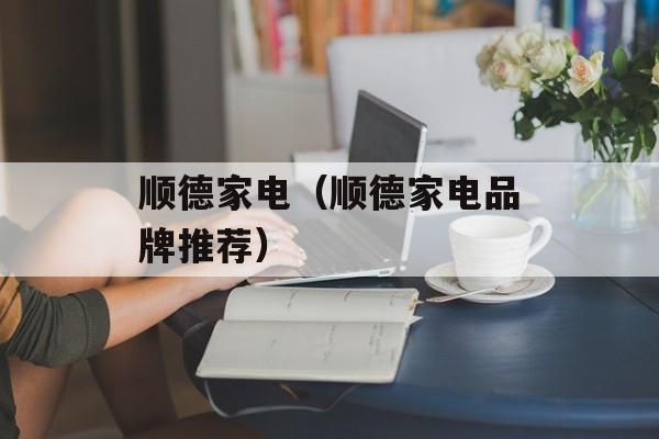 顺德家电（顺德家电品牌推荐）-第1张图片-