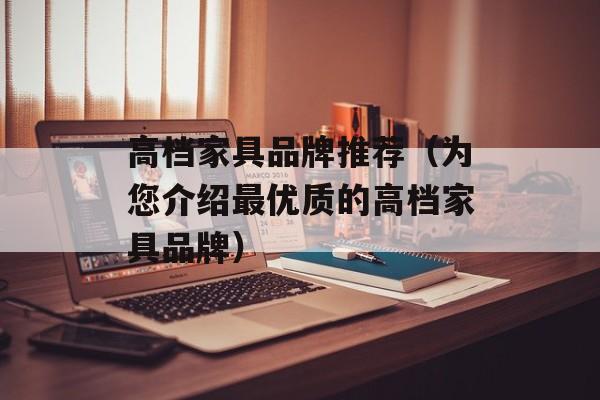 高档家具品牌推荐（为您介绍最优质的高档家具品牌）-第1张图片-