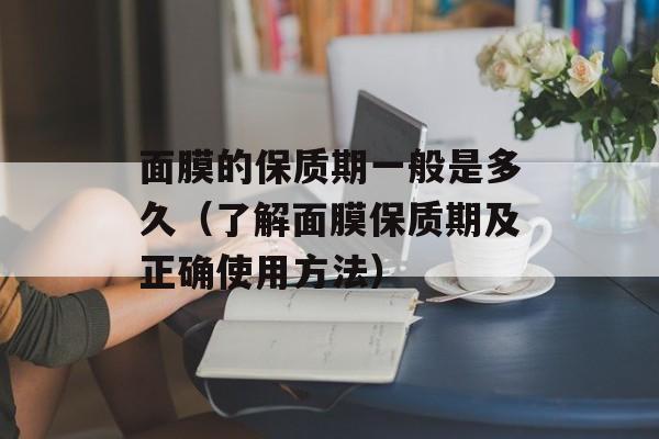 面膜的保质期一般是多久（了解面膜保质期及正确使用方法）-第1张图片-