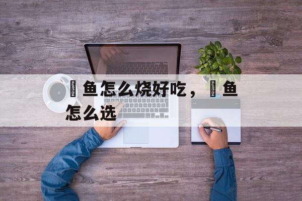 鮸鱼怎么烧好吃，鮸鱼怎么选-第1张图片-
