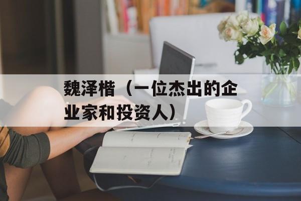 魏泽楷（一位杰出的企业家和投资人）-第1张图片-