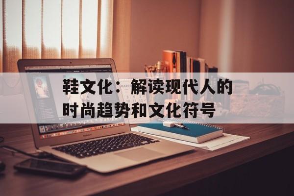 鞋文化：解读现代人的时尚趋势和文化符号-第1张图片-