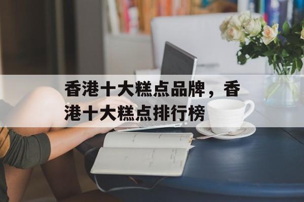 香港十大糕点品牌，香港十大糕点排行榜-第1张图片-