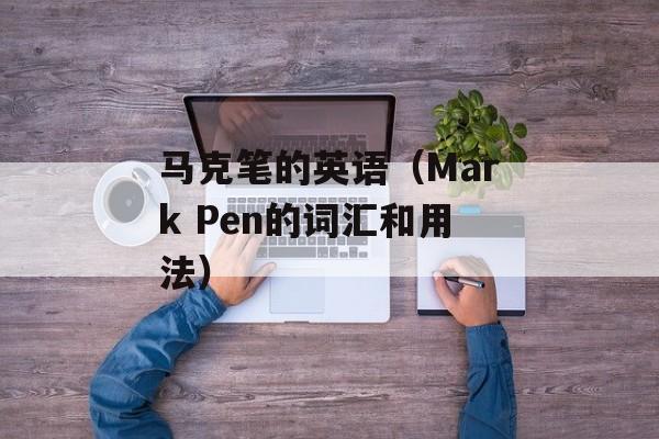 马克笔的英语（Mark Pen的词汇和用法）-第1张图片-