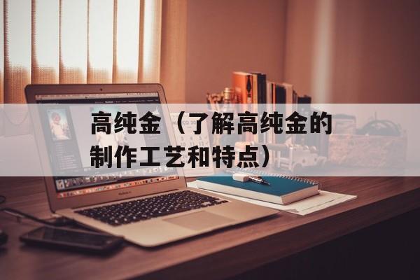 高纯金（了解高纯金的制作工艺和特点）-第1张图片-