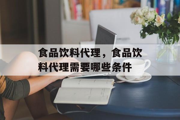 食品饮料代理，食品饮料代理需要哪些条件-第1张图片-