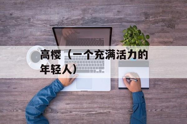 高樱（一个充满活力的年轻人）-第1张图片-