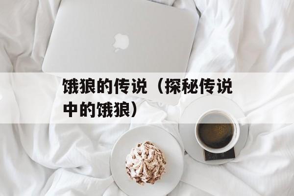 饿狼的传说（探秘传说中的饿狼）-第1张图片-