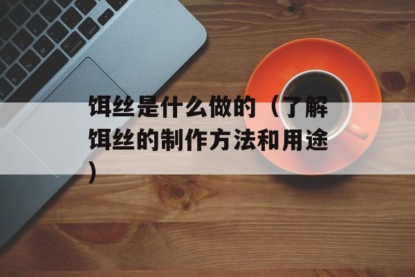 饵丝是什么做的（了解饵丝的制作方法和用途）-第1张图片-