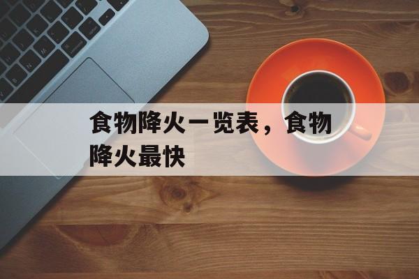 食物降火一览表，食物降火最快-第1张图片-