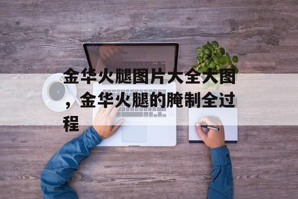 金华火腿图片大全大图，金华火腿的腌制全过程-第1张图片-