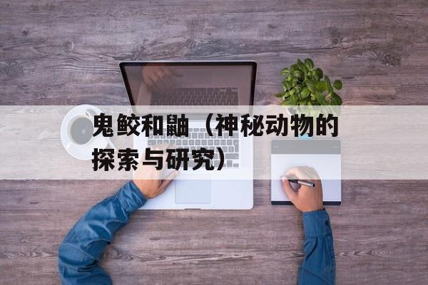 鬼鲛和鼬（神秘动物的探索与研究）-第1张图片-