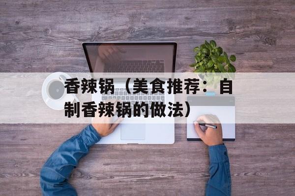 香辣锅（美食推荐：自制香辣锅的做法）-第1张图片-