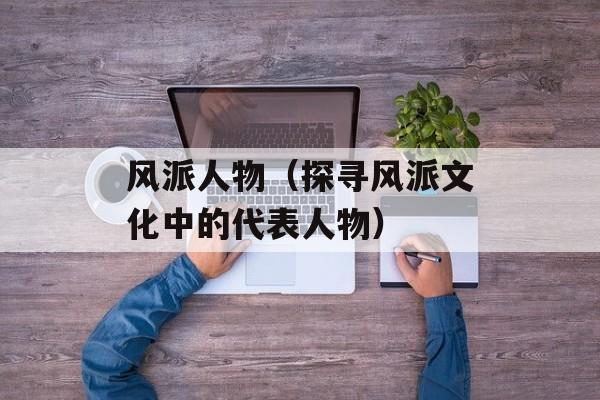 风派人物（探寻风派文化中的代表人物）-第1张图片-