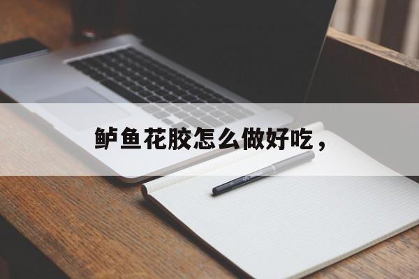 鲈鱼花胶怎么做好吃，-第1张图片-
