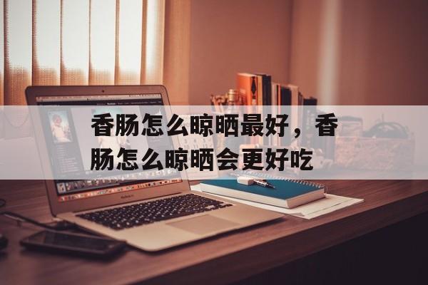 香肠怎么晾晒最好，香肠怎么晾晒会更好吃-第1张图片-