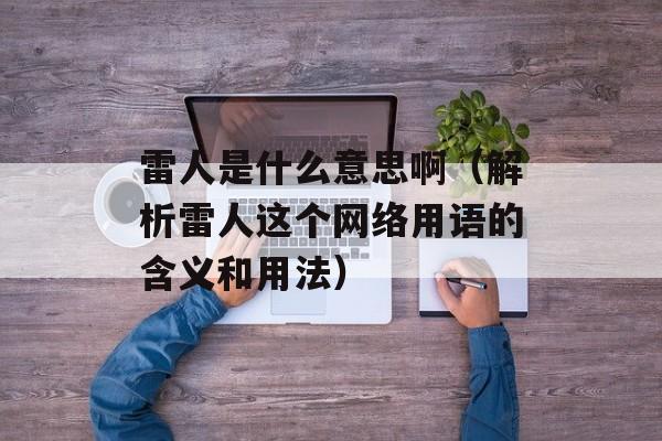 雷人是什么意思啊（解析雷人这个网络用语的含义和用法）-第1张图片-