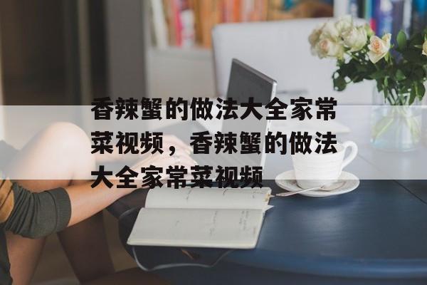 香辣蟹的做法大全家常菜视频，香辣蟹的做法大全家常菜视频-第1张图片-