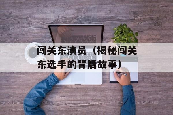 闯关东演员（揭秘闯关东选手的背后故事）-第1张图片-