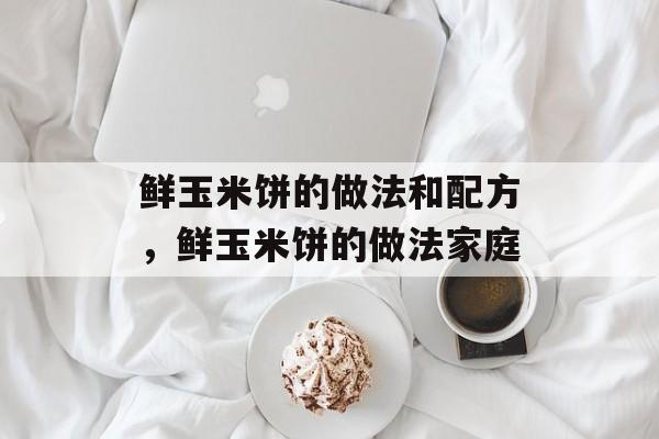鲜玉米饼的做法和配方，鲜玉米饼的做法家庭-第1张图片-