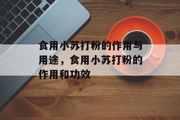 食用小苏打粉的作用与用途，食用小苏打粉的作用和功效-第1张图片-