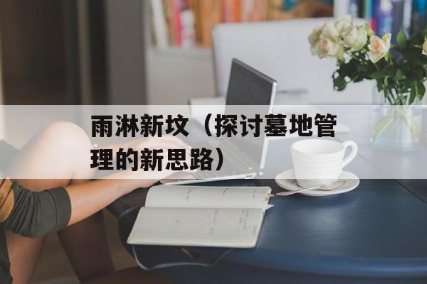 雨淋新坟（探讨墓地管理的新思路）-第1张图片-