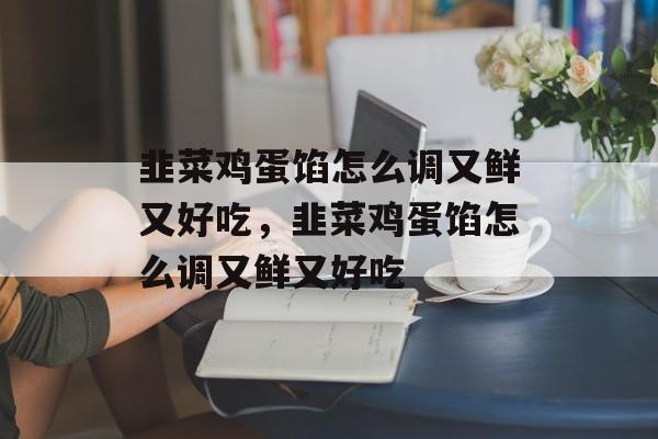 韭菜鸡蛋馅怎么调又鲜又好吃，韭菜鸡蛋馅怎么调又鲜又好吃-第1张图片-