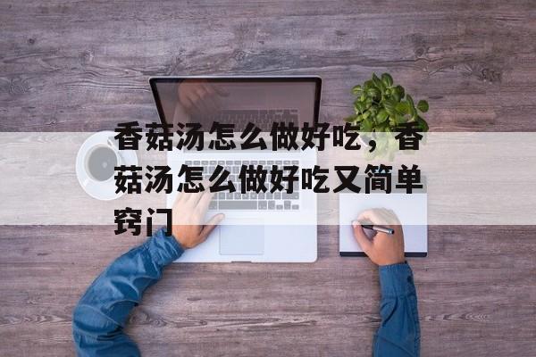 香菇汤怎么做好吃，香菇汤怎么做好吃又简单窍门-第1张图片-