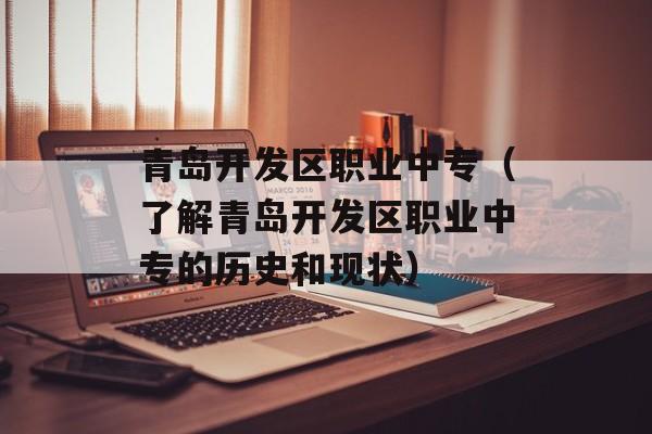 青岛开发区职业中专（了解青岛开发区职业中专的历史和现状）-第1张图片-
