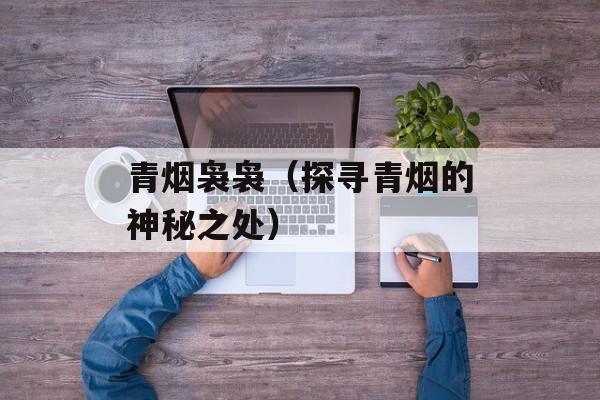 青烟袅袅（探寻青烟的神秘之处）-第1张图片-