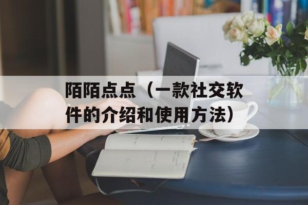 陌陌点点（一款社交软件的介绍和使用方法）-第1张图片-