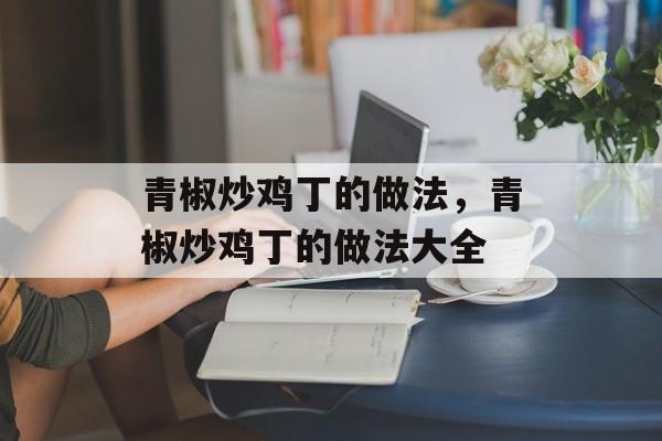 青椒炒鸡丁的做法，青椒炒鸡丁的做法大全-第1张图片-