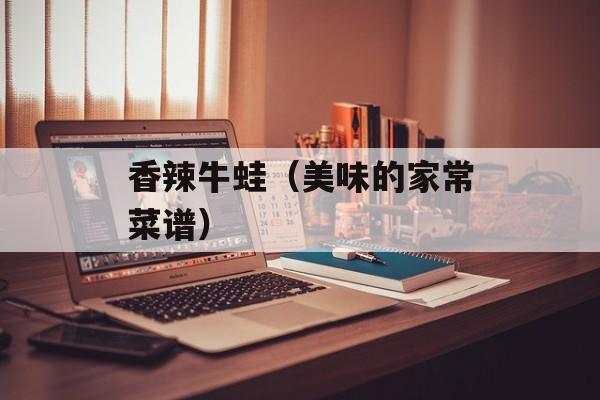 香辣牛蛙（美味的家常菜谱）-第1张图片-