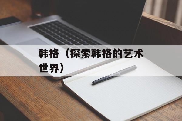韩格（探索韩格的艺术世界）-第1张图片-