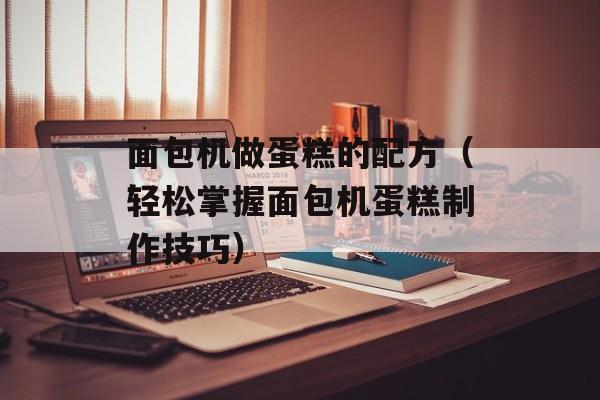 面包机做蛋糕的配方（轻松掌握面包机蛋糕制作技巧）-第1张图片-