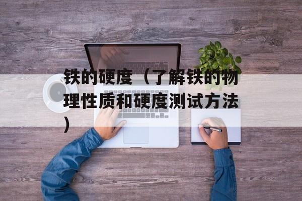 铁的硬度（了解铁的物理性质和硬度测试方法）-第1张图片-