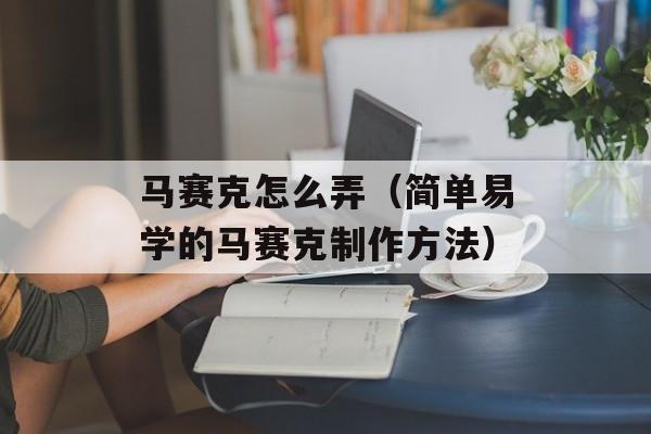 马赛克怎么弄（简单易学的马赛克制作方法）-第1张图片-