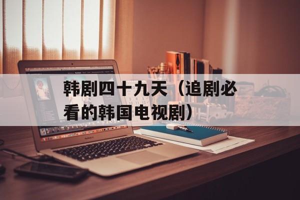 韩剧四十九天（追剧必看的韩国电视剧）-第1张图片-