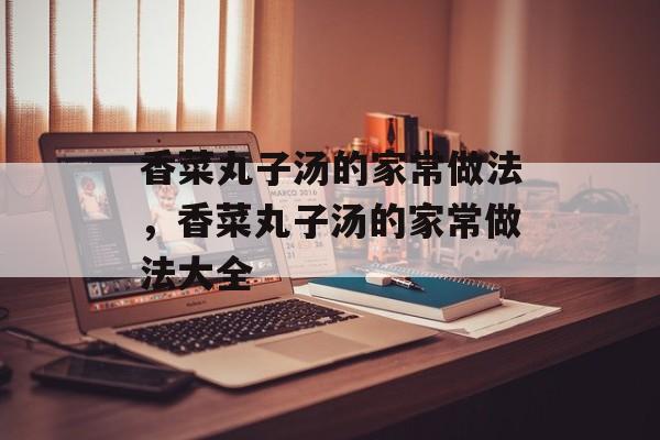 香菜丸子汤的家常做法，香菜丸子汤的家常做法大全-第1张图片-