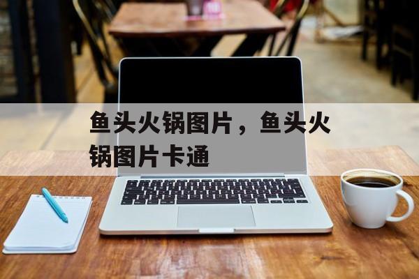 鱼头火锅图片，鱼头火锅图片卡通-第1张图片-