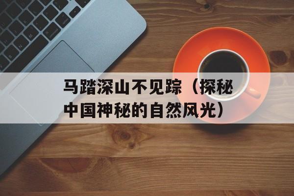 马踏深山不见踪（探秘中国神秘的自然风光）-第1张图片-