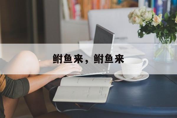 鲋鱼来，鲋鱼来-第1张图片-