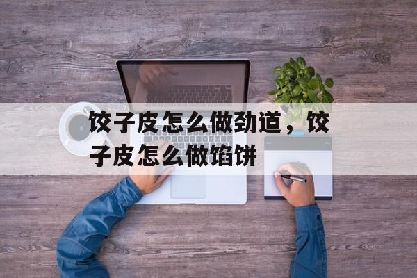 饺子皮怎么做劲道，饺子皮怎么做馅饼-第1张图片-