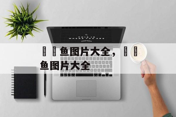 鮟鱇鱼图片大全，鮟鱇鱼图片大全-第1张图片-