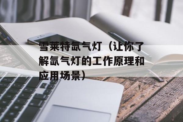 雪莱特氙气灯（让你了解氙气灯的工作原理和应用场景）-第1张图片-