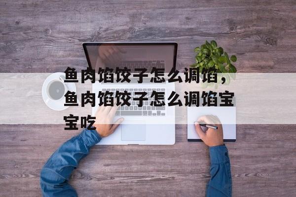 鱼肉馅饺子怎么调馅，鱼肉馅饺子怎么调馅宝宝吃-第1张图片-