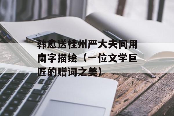 韩愈送桂州严大夫同用南字描绘（一位文学巨匠的赠词之美）-第1张图片-