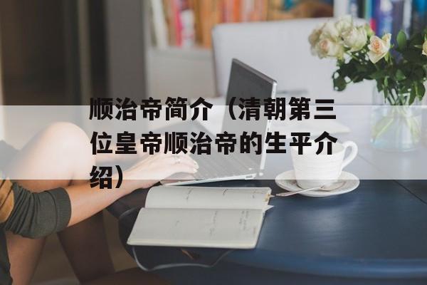 顺治帝简介（清朝第三位皇帝顺治帝的生平介绍）-第1张图片-