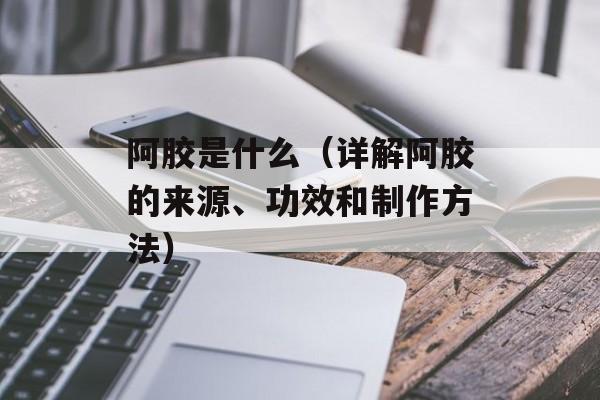阿胶是什么（详解阿胶的来源、功效和制作方法）-第1张图片-