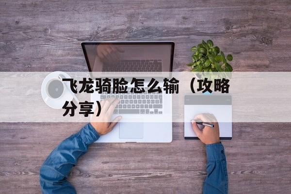 飞龙骑脸怎么输（攻略分享）-第1张图片-